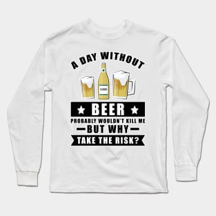 A day without Beer probably wouldn't kill me but why take the risk Long Sleeve T-Shirt